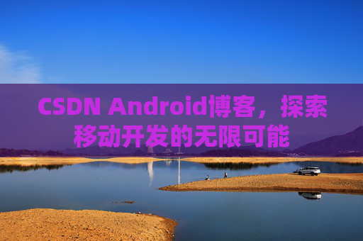 CSDN Android博客，探索移动开发的无限可能